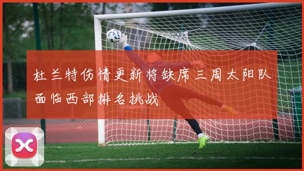 杜兰特伤情更新将缺席三周太阳队面临西部排名挑战