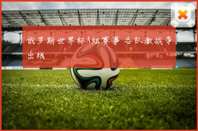 俄罗斯世界杯A组赛事 各队激战争出线