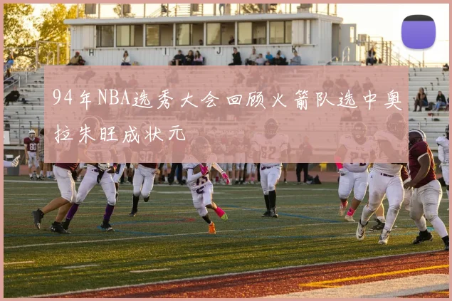 94年NBA选秀大会回顾火箭队选中奥拉朱旺成状元