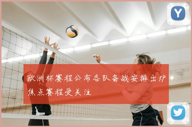 欧洲杯赛程公布各队备战安排出炉焦点赛程受关注