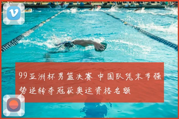 99亚洲杯男篮决赛 中国队凭末节强势逆转夺冠获奥运资格名额