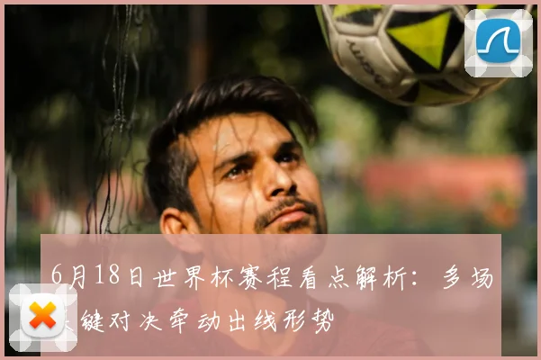 6月18日世界杯赛程看点解析:多场关键对决牵动出线形势