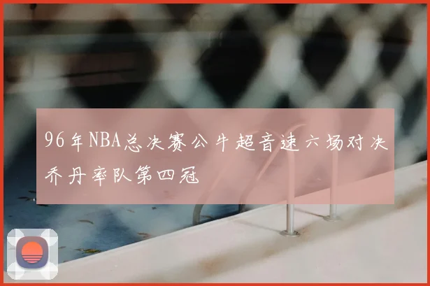 96年NBA总决赛公牛超音速六场对决乔丹率队第四冠