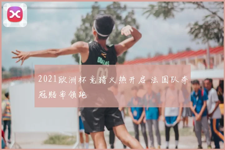 2021欧洲杯竞猜火热开启 法国队夺冠赔率领跑