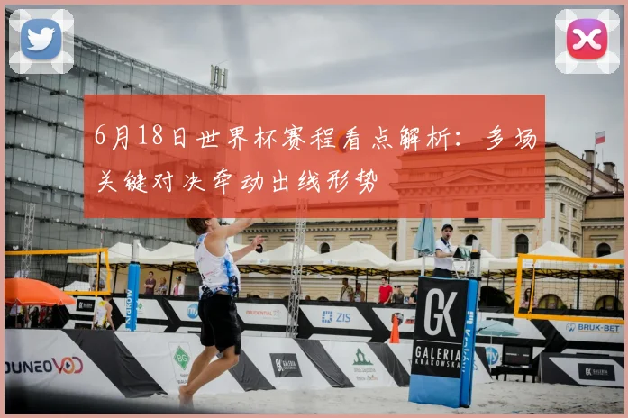 6月18日世界杯赛程看点解析：多场关键对决牵动出线形势