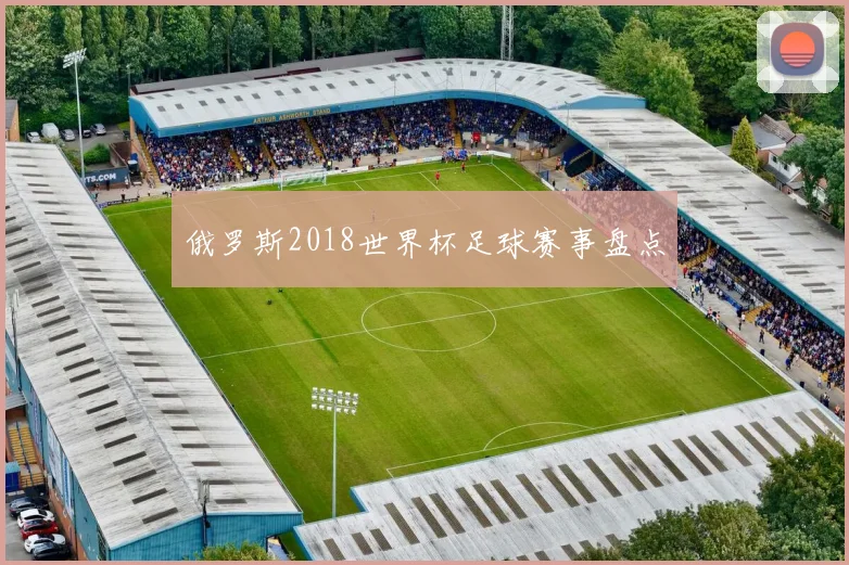 俄罗斯2018世界杯足球赛事盘点