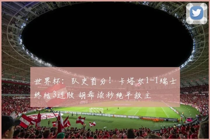 世界杯:队史首分!卡塔尔1-1瑞士终结3连败 胡希读秒绝平救主