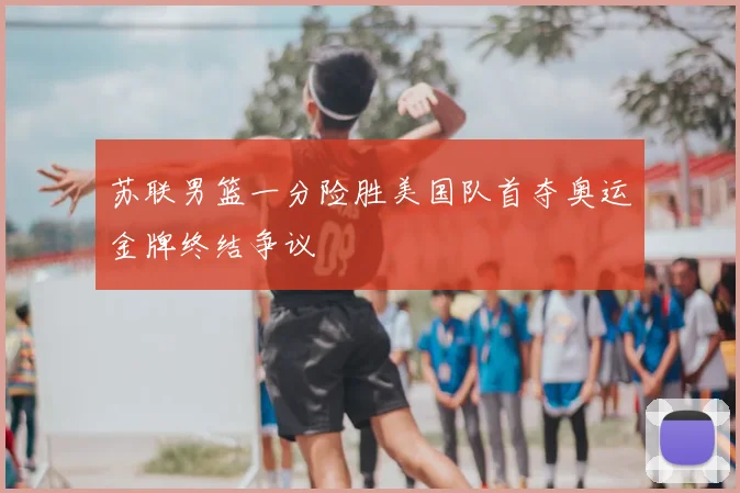 苏联男篮一分险胜美国队首夺奥运金牌终结争议