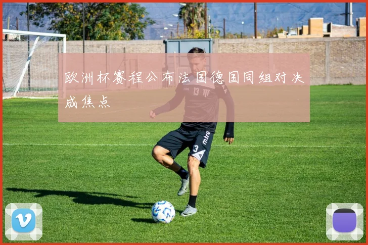 欧洲杯赛程公布法国德国同组对决成焦点