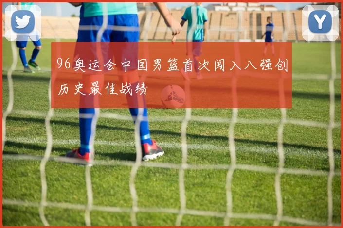 96奥运会中国男篮首次闯入八强创历史最佳战绩
