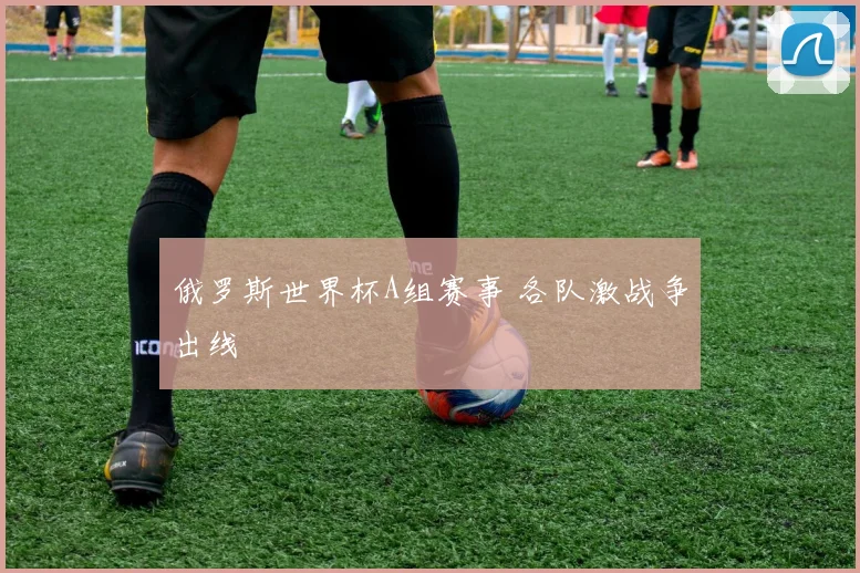 俄罗斯世界杯A组赛事 各队激战争出线