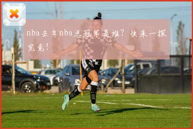nba去年nba总冠军是谁？快来一探究竟！