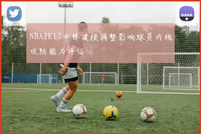 NBA2K17中锋建模调整影响球员内线攻防能力评估