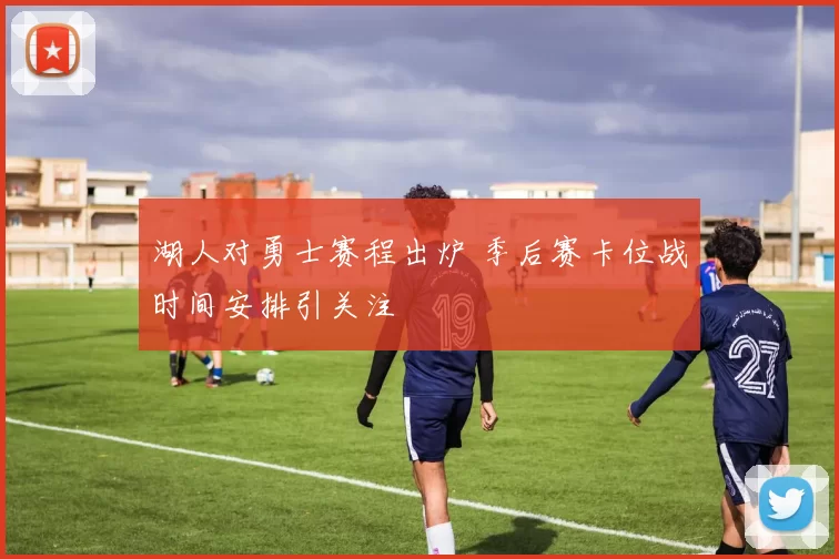 湖人对勇士赛程出炉 季后赛卡位战时间安排引关注