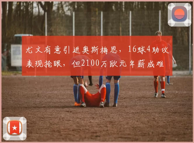 尤文有意引进奥斯梅恩，16球4助攻表现抢眼，但2100万欧元年薪成难题_加拉塔萨雷_欧冠_那不勒斯