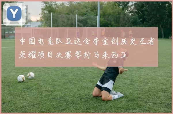 中国电竞队亚运会夺金创历史王者荣耀项目决赛零封马来西亚