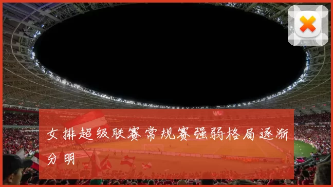 女排超级联赛常规赛强弱格局逐渐分明