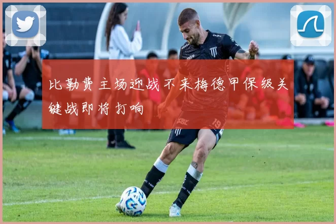 比勒费主场迎战不来梅德甲保级关键战即将打响