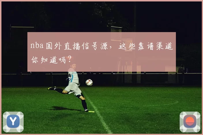 nba国外直播信号源，这些靠谱渠道你知道吗？