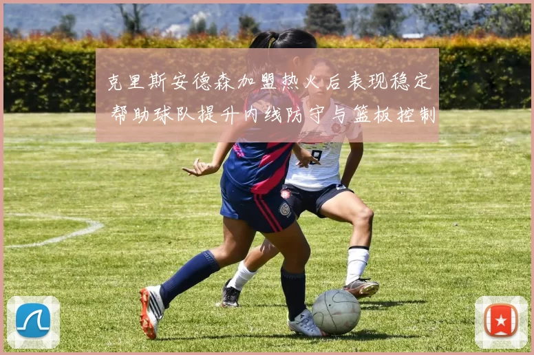 克里斯安德森加盟热火后表现稳定 帮助球队提升内线防守与篮板控制