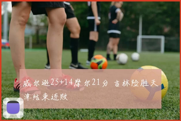 威尔逊25+14摩尔21分 吉林险胜天津结束连败