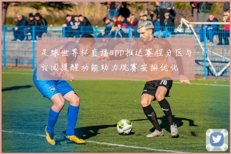 足球世界杯直播app推送赛程分区与订阅提醒功能助力观赛安排优化