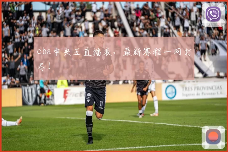 cba中央五直播表，最新赛程一网打尽！