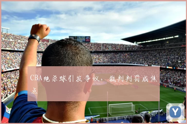 CBA绝杀球引发争议，裁判判罚成焦点