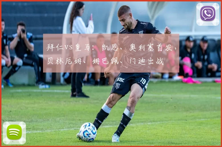 拜仁vs皇马：凯恩、奥利塞首发，贝林厄姆、姆巴佩、门迪出战