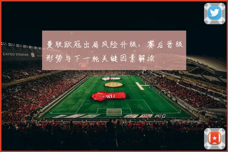 曼联欧冠出局风险升级，赛后晋级形势与下一轮关键因素解读
