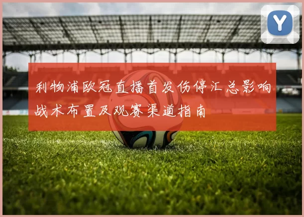 利物浦欧冠直播首发伤停汇总影响战术布置及观赛渠道指南