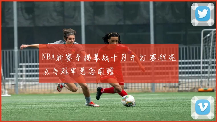NBA新赛季揭幕战十月开打 赛程亮点与冠军悬念前瞻