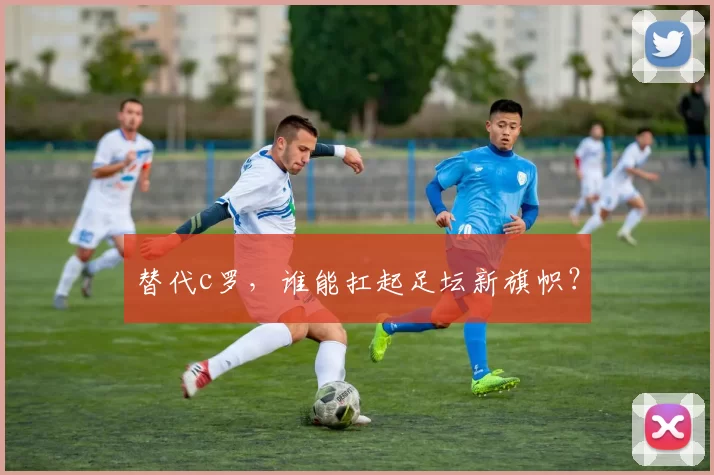 替代c罗，谁能扛起足坛新旗帜？