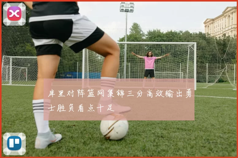 库里对阵篮网集锦三分高效输出勇士胜负看点十足