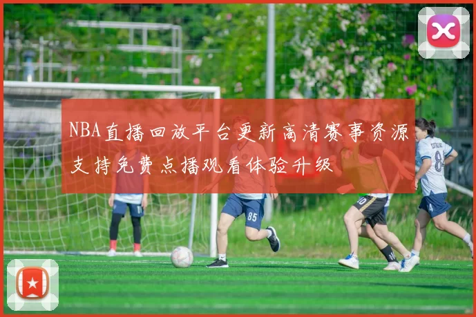 NBA直播回放平台更新高清赛事资源支持免费点播观看体验升级