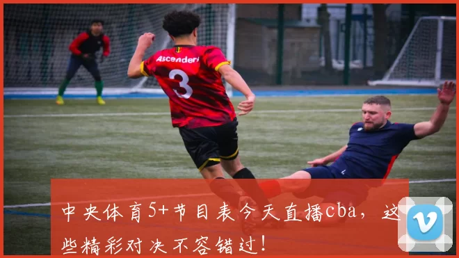 中央体育5+节目表今天直播cba，这些精彩对决不容错过！