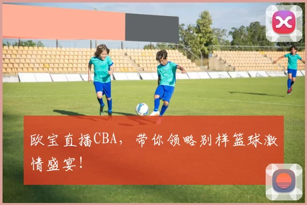 欧宝直播CBA，带你领略别样篮球激情盛宴！