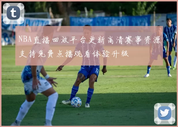 NBA直播回放平台更新高清赛事资源支持免费点播观看体验升级