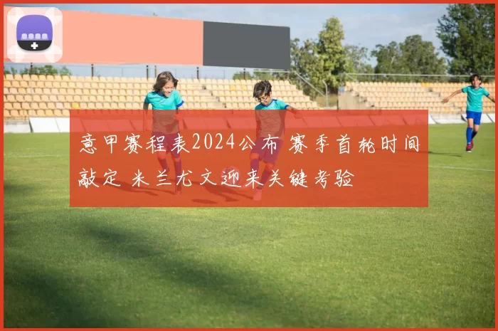 意甲赛程表2024公布 赛季首轮时间敲定 米兰尤文迎来关键考验