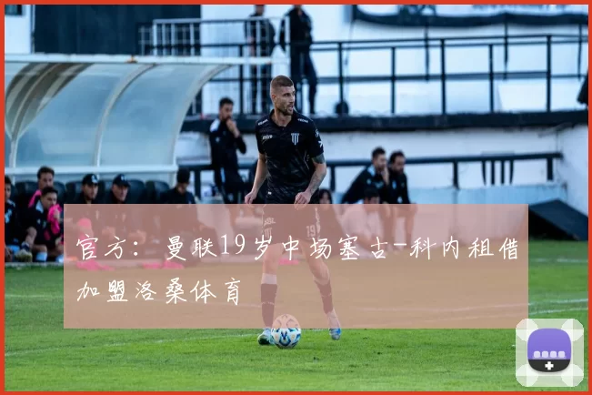 官方：曼联19岁中场塞古-科内租借加盟洛桑体育