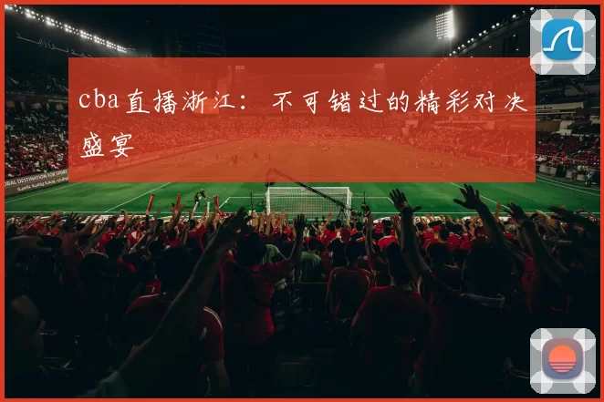 cba直播浙江:不可错过的精彩对决盛宴