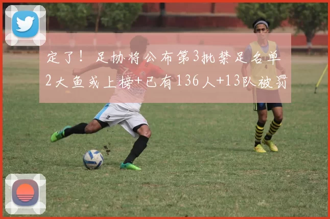 定了！足协将公布第3批禁足名单 2大鱼或上榜+已有136人+13队被罚