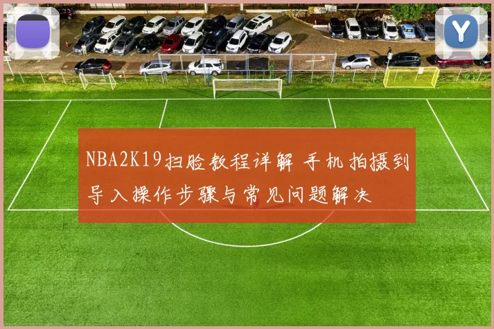 NBA2K19扫脸教程详解 手机拍摄到导入操作步骤与常见问题解决