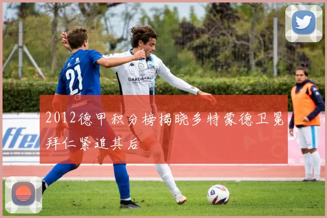 2012德甲积分榜揭晓多特蒙德卫冕拜仁紧追其后