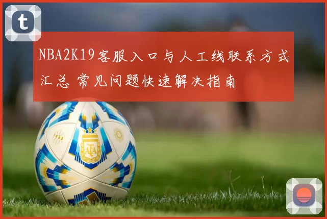 NBA2K19客服入口与人工线联系方式汇总 常见问题快速解决指南