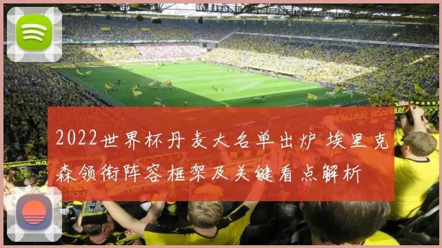 2022世界杯丹麦大名单出炉 埃里克森领衔阵容框架及关键看点解析