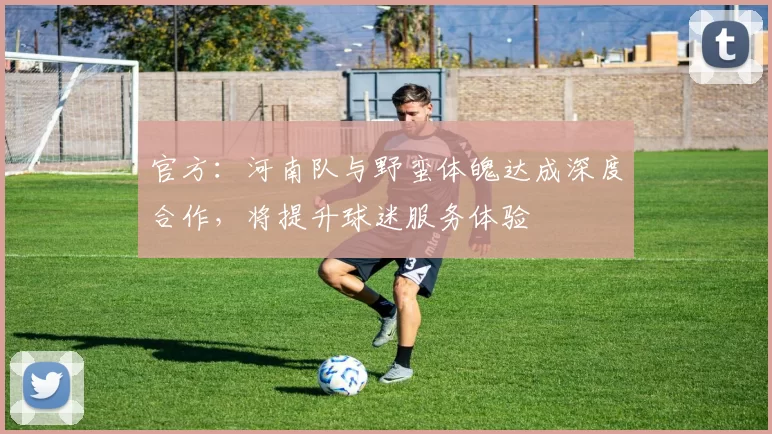 官方：河南队与野蛮体魄达成深度合作，将提升球迷服务体验