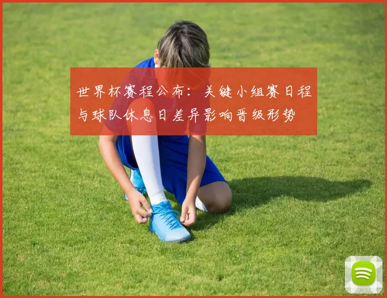 世界杯赛程公布：关键小组赛日程与球队休息日差异影响晋级形势