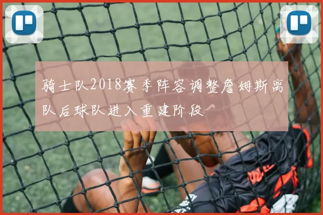 骑士队2018赛季阵容调整詹姆斯离队后球队进入重建阶段