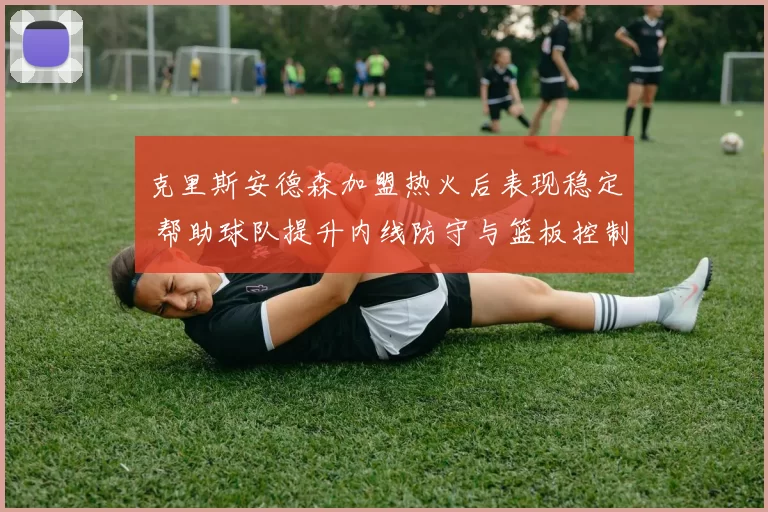 克里斯安德森加盟热火后表现稳定 帮助球队提升内线防守与篮板控制
